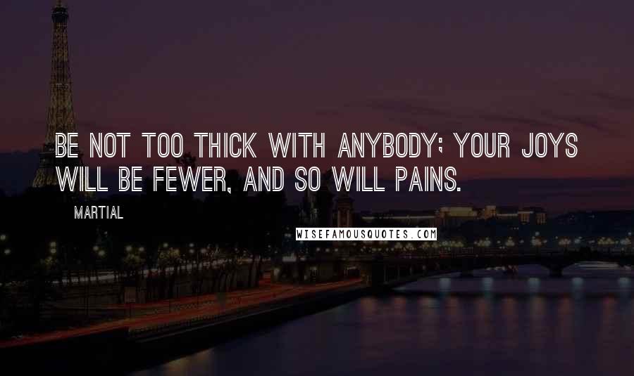 Martial Quotes: Be not too thick with anybody; your joys will be fewer, and so will pains.