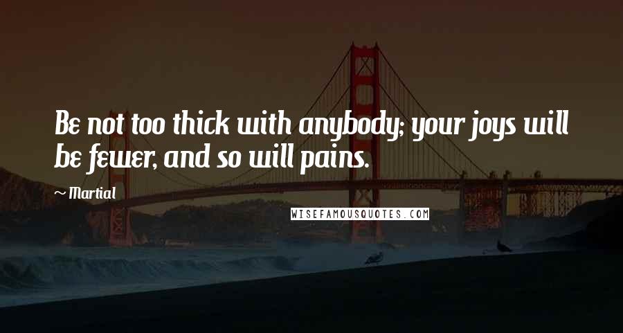 Martial Quotes: Be not too thick with anybody; your joys will be fewer, and so will pains.