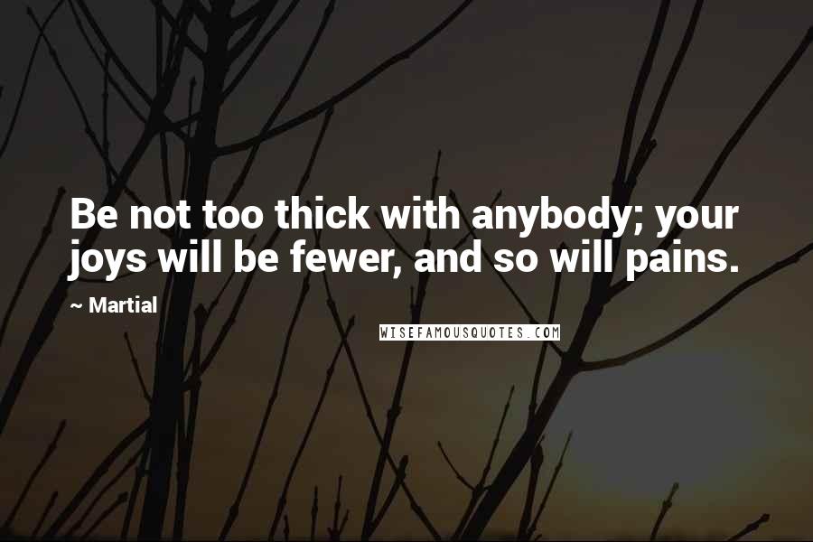 Martial Quotes: Be not too thick with anybody; your joys will be fewer, and so will pains.