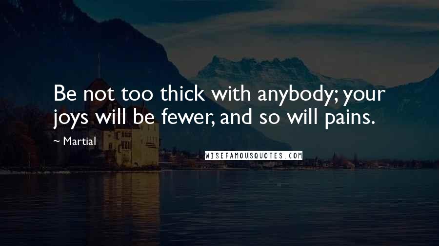 Martial Quotes: Be not too thick with anybody; your joys will be fewer, and so will pains.