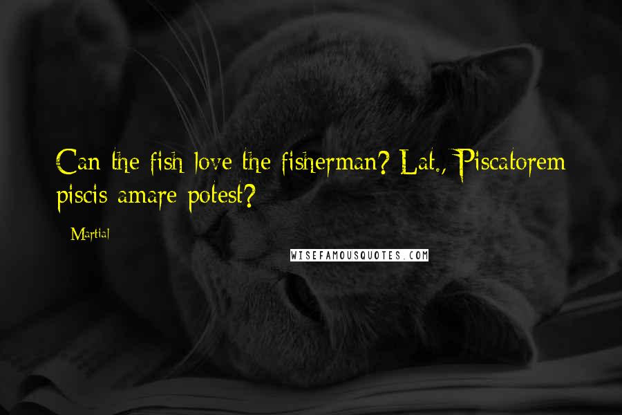 Martial Quotes: Can the fish love the fisherman?[Lat., Piscatorem piscis amare potest?]