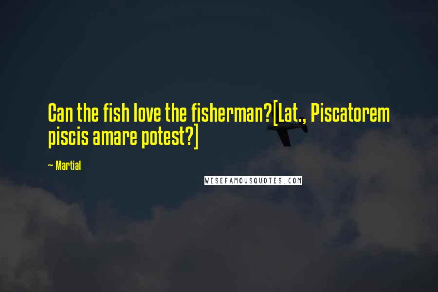 Martial Quotes: Can the fish love the fisherman?[Lat., Piscatorem piscis amare potest?]