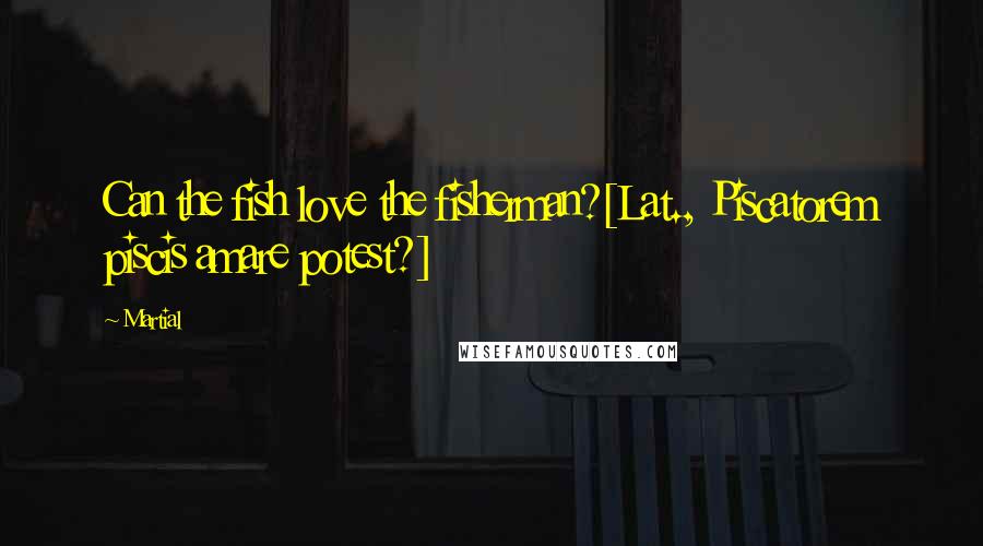 Martial Quotes: Can the fish love the fisherman?[Lat., Piscatorem piscis amare potest?]