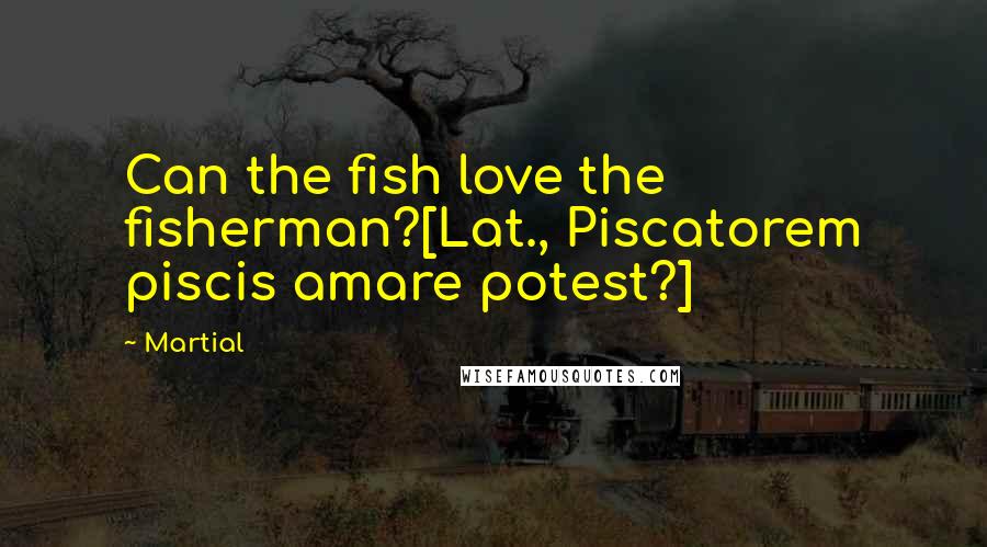 Martial Quotes: Can the fish love the fisherman?[Lat., Piscatorem piscis amare potest?]