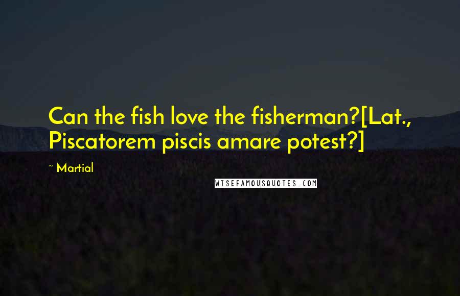 Martial Quotes: Can the fish love the fisherman?[Lat., Piscatorem piscis amare potest?]