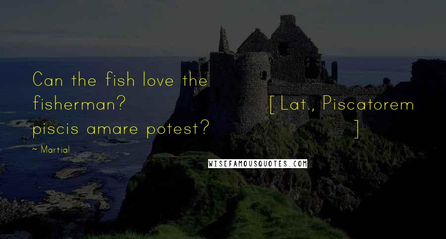 Martial Quotes: Can the fish love the fisherman?[Lat., Piscatorem piscis amare potest?]