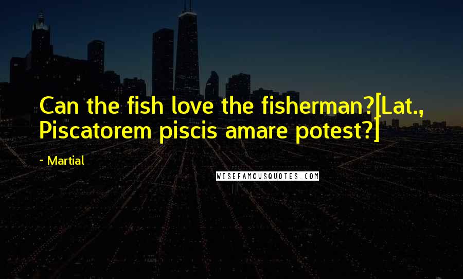 Martial Quotes: Can the fish love the fisherman?[Lat., Piscatorem piscis amare potest?]