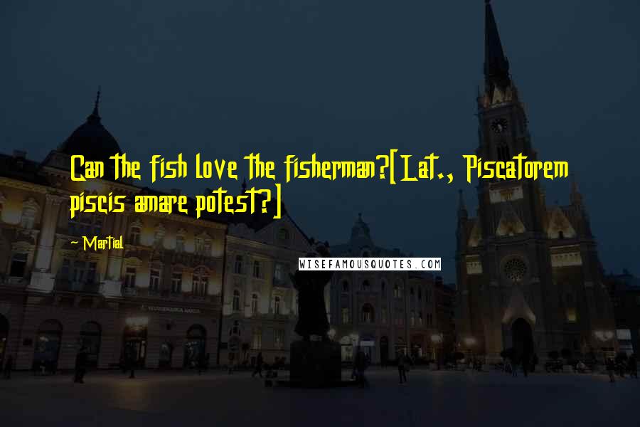 Martial Quotes: Can the fish love the fisherman?[Lat., Piscatorem piscis amare potest?]