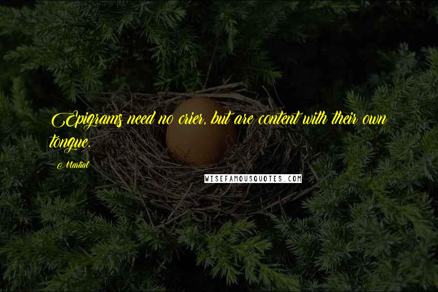 Martial Quotes: Epigrams need no crier, but are content with their own tongue.
