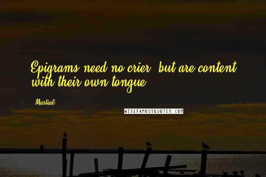 Martial Quotes: Epigrams need no crier, but are content with their own tongue.