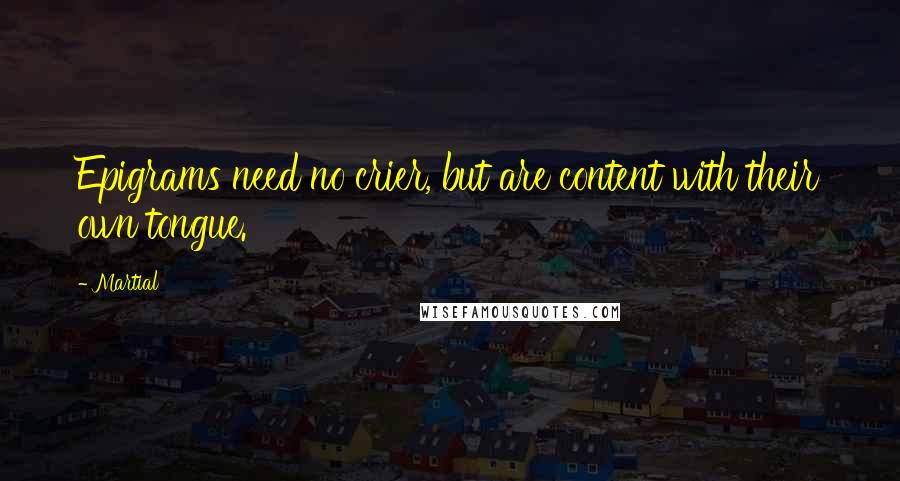 Martial Quotes: Epigrams need no crier, but are content with their own tongue.