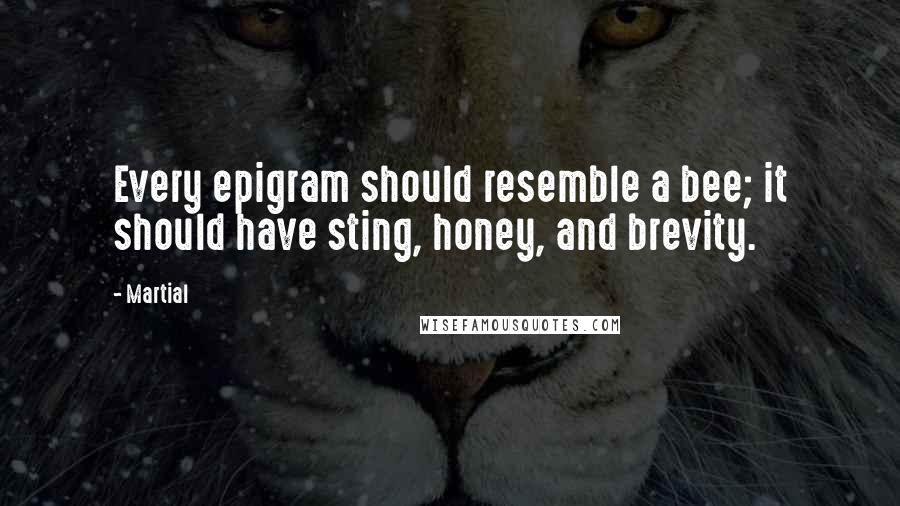 Martial Quotes: Every epigram should resemble a bee; it should have sting, honey, and brevity.