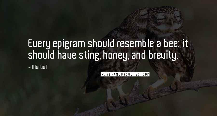 Martial Quotes: Every epigram should resemble a bee; it should have sting, honey, and brevity.