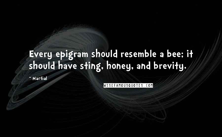 Martial Quotes: Every epigram should resemble a bee; it should have sting, honey, and brevity.