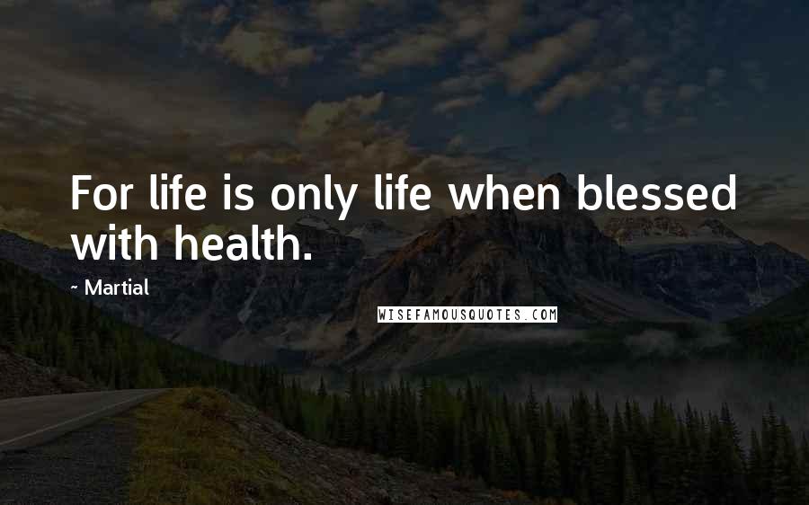 Martial Quotes: For life is only life when blessed with health.