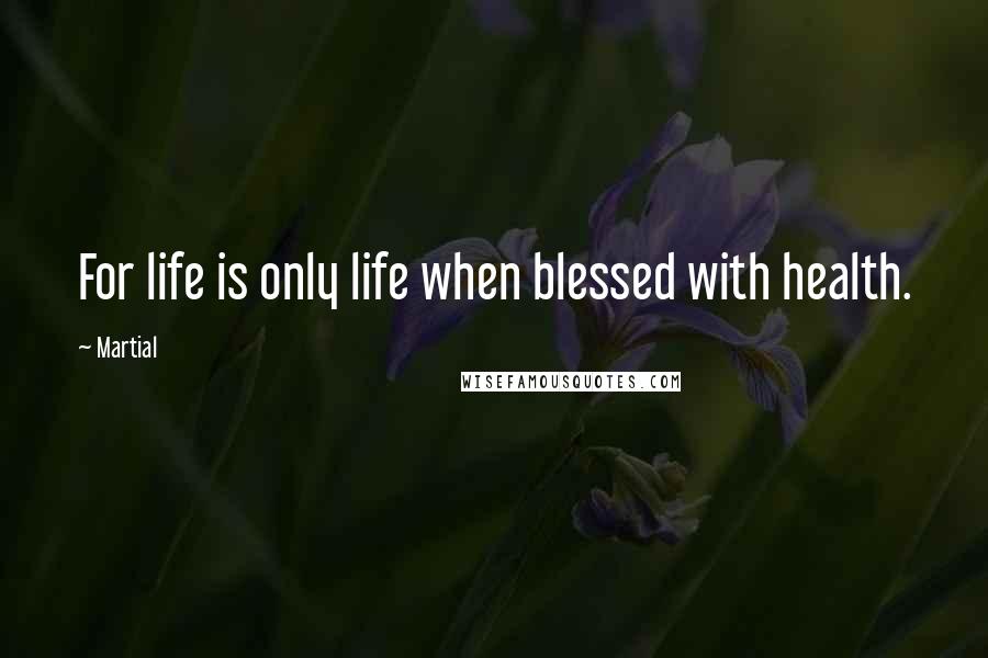 Martial Quotes: For life is only life when blessed with health.