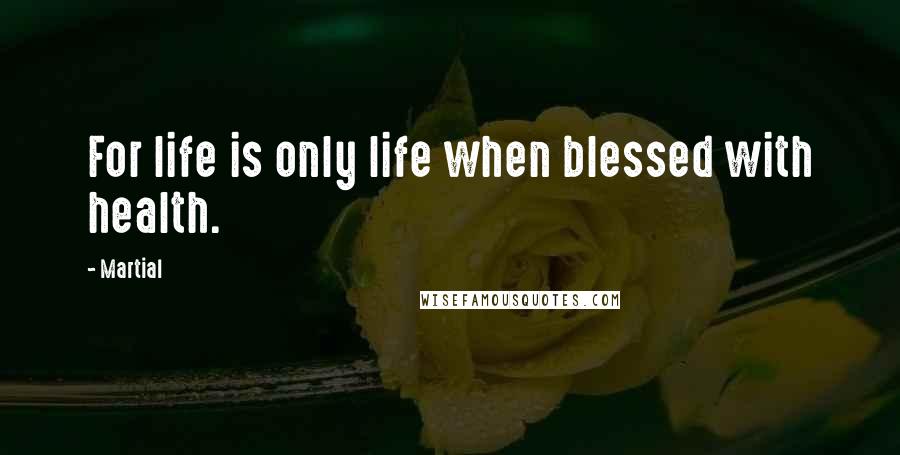 Martial Quotes: For life is only life when blessed with health.