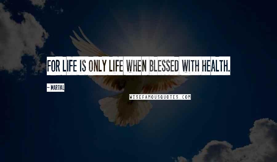 Martial Quotes: For life is only life when blessed with health.