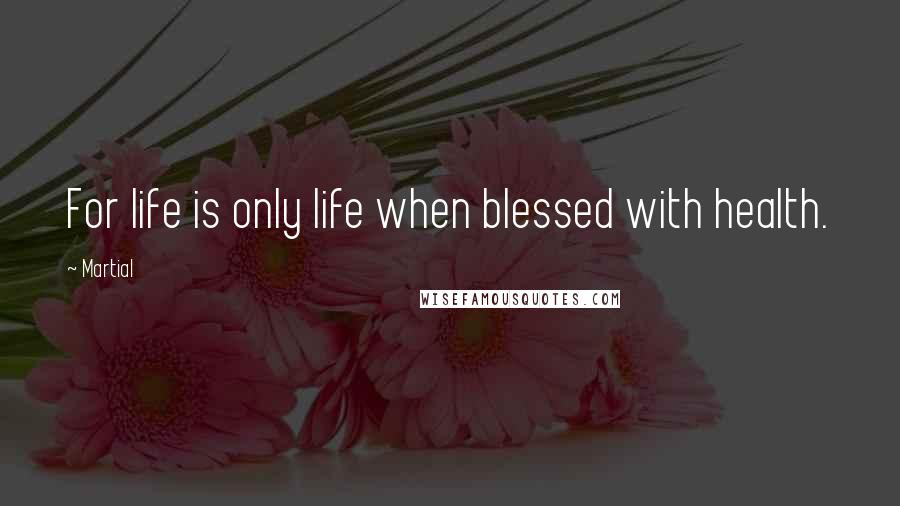 Martial Quotes: For life is only life when blessed with health.