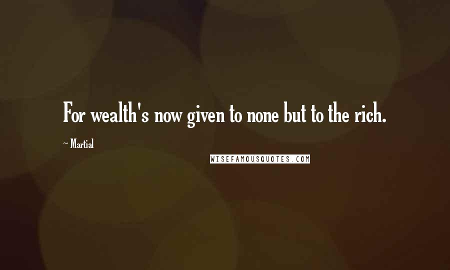 Martial Quotes: For wealth's now given to none but to the rich.