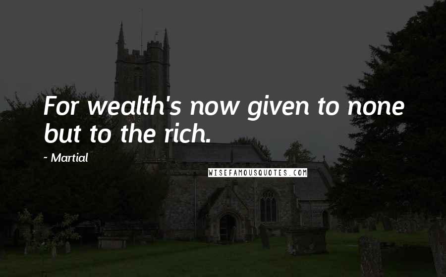 Martial Quotes: For wealth's now given to none but to the rich.