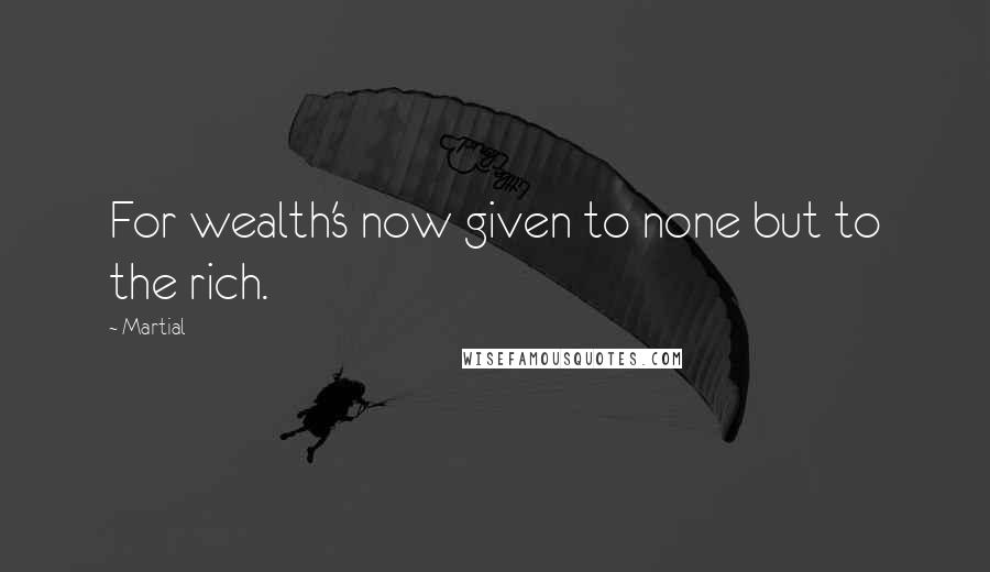 Martial Quotes: For wealth's now given to none but to the rich.