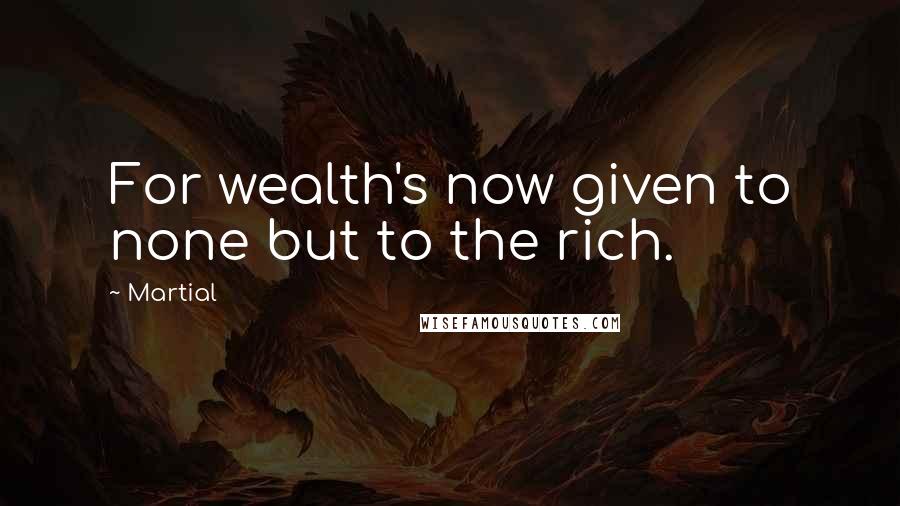 Martial Quotes: For wealth's now given to none but to the rich.