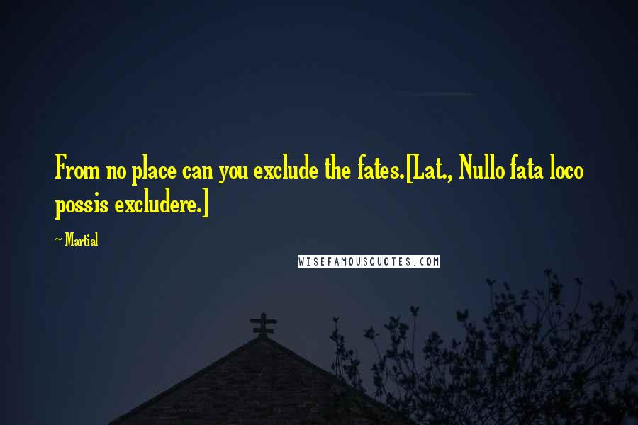 Martial Quotes: From no place can you exclude the fates.[Lat., Nullo fata loco possis excludere.]