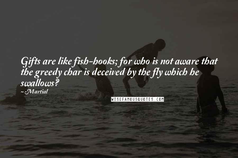 Martial Quotes: Gifts are like fish-hooks; for who is not aware that the greedy char is deceived by the fly which he swallows?