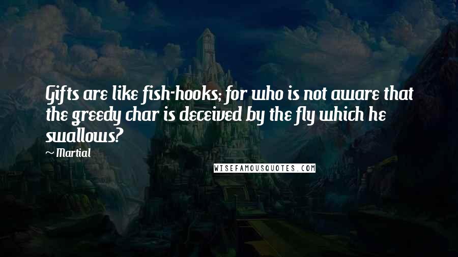 Martial Quotes: Gifts are like fish-hooks; for who is not aware that the greedy char is deceived by the fly which he swallows?