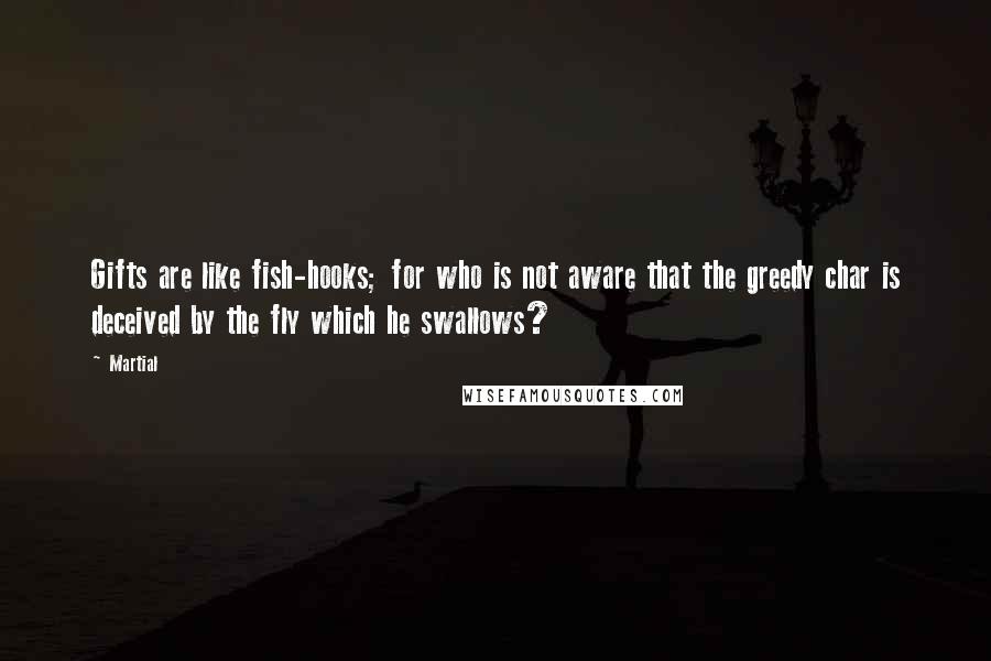 Martial Quotes: Gifts are like fish-hooks; for who is not aware that the greedy char is deceived by the fly which he swallows?