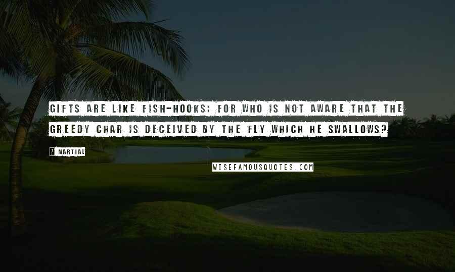 Martial Quotes: Gifts are like fish-hooks; for who is not aware that the greedy char is deceived by the fly which he swallows?