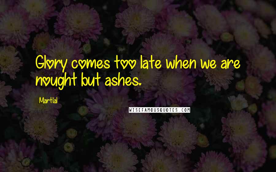 Martial Quotes: Glory comes too late when we are nought but ashes.