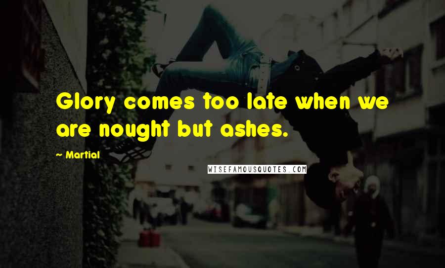Martial Quotes: Glory comes too late when we are nought but ashes.