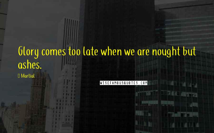 Martial Quotes: Glory comes too late when we are nought but ashes.