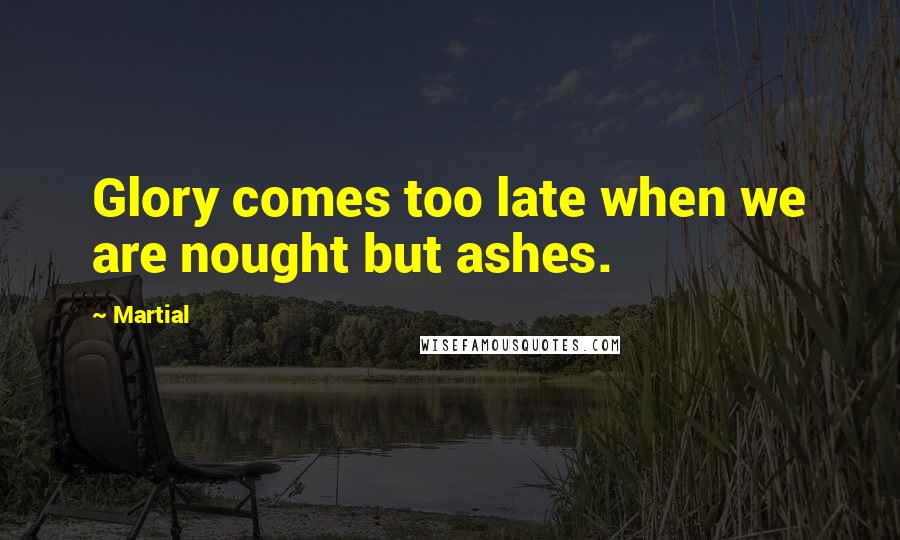Martial Quotes: Glory comes too late when we are nought but ashes.