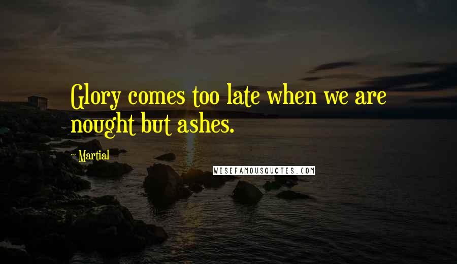 Martial Quotes: Glory comes too late when we are nought but ashes.