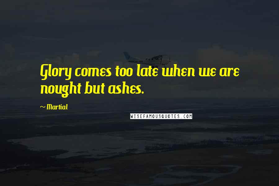 Martial Quotes: Glory comes too late when we are nought but ashes.