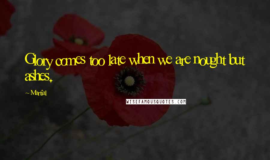 Martial Quotes: Glory comes too late when we are nought but ashes.