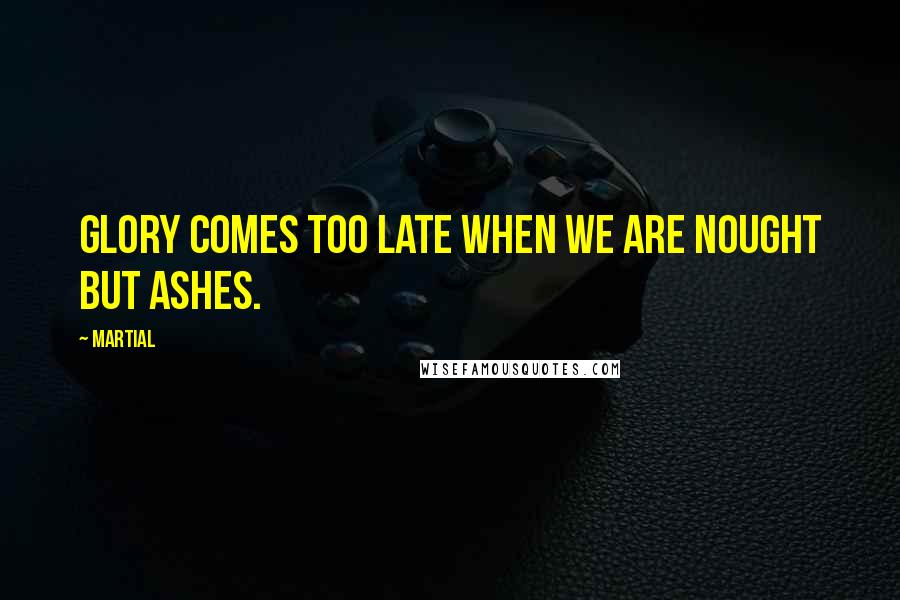 Martial Quotes: Glory comes too late when we are nought but ashes.