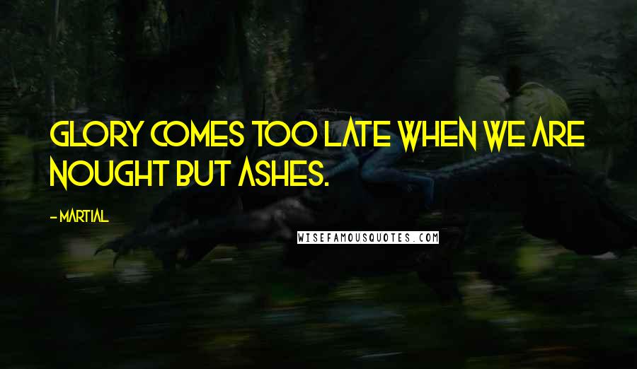 Martial Quotes: Glory comes too late when we are nought but ashes.