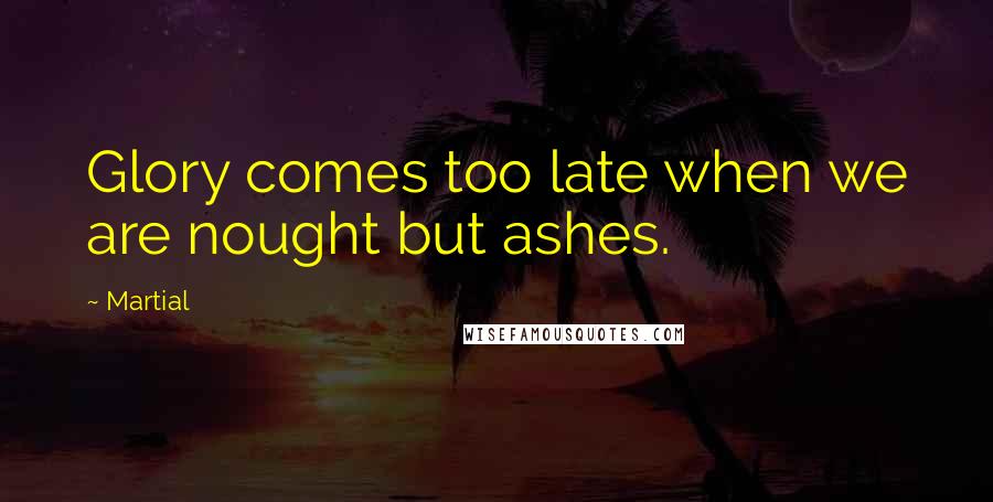 Martial Quotes: Glory comes too late when we are nought but ashes.