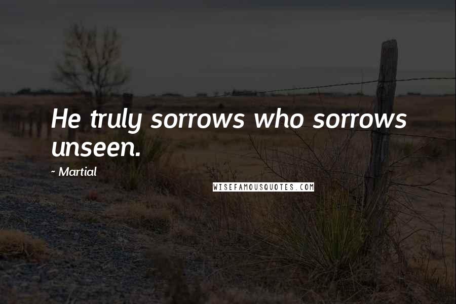 Martial Quotes: He truly sorrows who sorrows unseen.