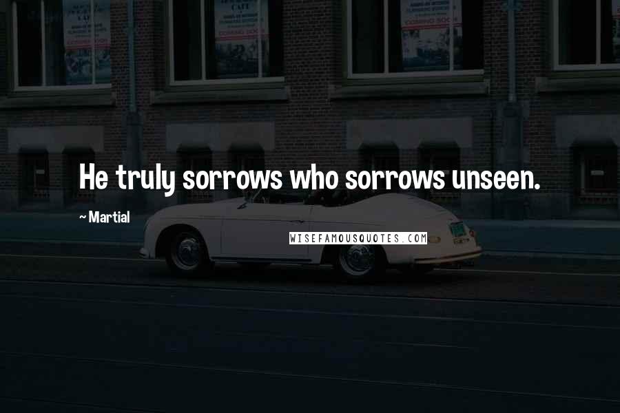 Martial Quotes: He truly sorrows who sorrows unseen.