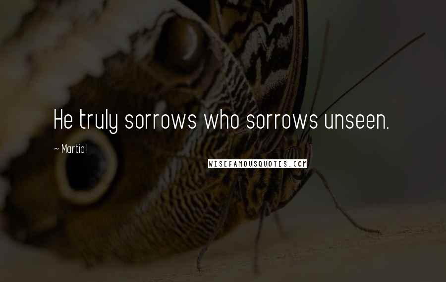 Martial Quotes: He truly sorrows who sorrows unseen.