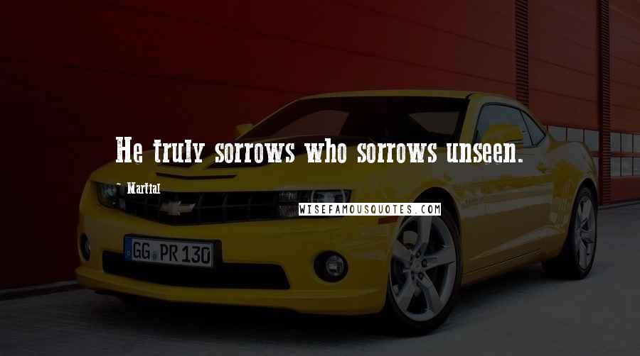 Martial Quotes: He truly sorrows who sorrows unseen.