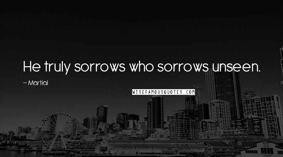 Martial Quotes: He truly sorrows who sorrows unseen.