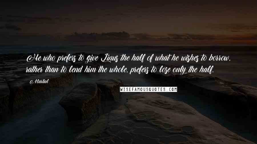 Martial Quotes: He who prefers to give Linus the half of what he wishes to borrow, rather than to lend him the whole, prefers to lose only the half.