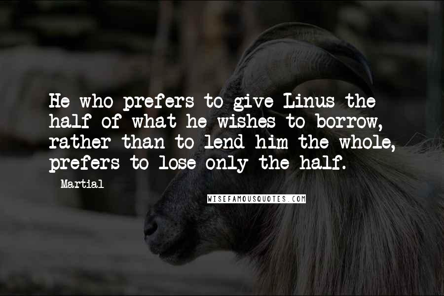 Martial Quotes: He who prefers to give Linus the half of what he wishes to borrow, rather than to lend him the whole, prefers to lose only the half.