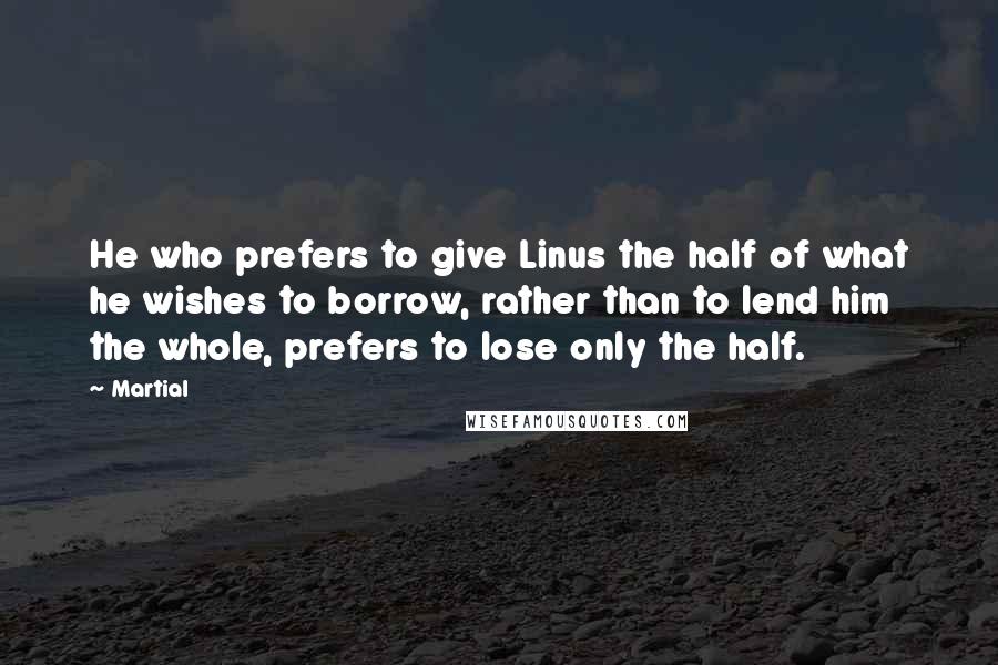 Martial Quotes: He who prefers to give Linus the half of what he wishes to borrow, rather than to lend him the whole, prefers to lose only the half.